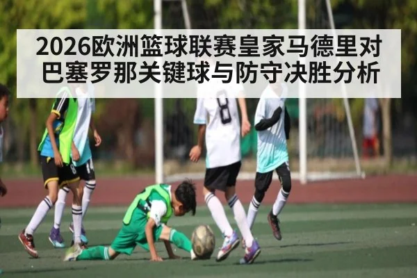 2026欧洲篮球联赛皇家马德里对巴塞罗那关键球与防守决胜分析 - C7 entertainment