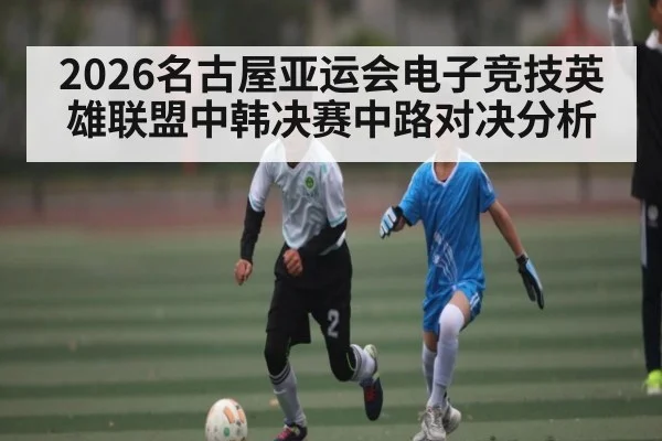 2026名古屋亚运会电子竞技英雄联盟中韩决赛中路对决分析 - C7 entertainment